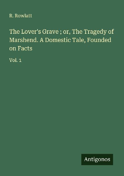 The Lovers Grave ; or, The Tragedy of Marshend. A Domestic Tale, Founded on Facts: Vol. 1
