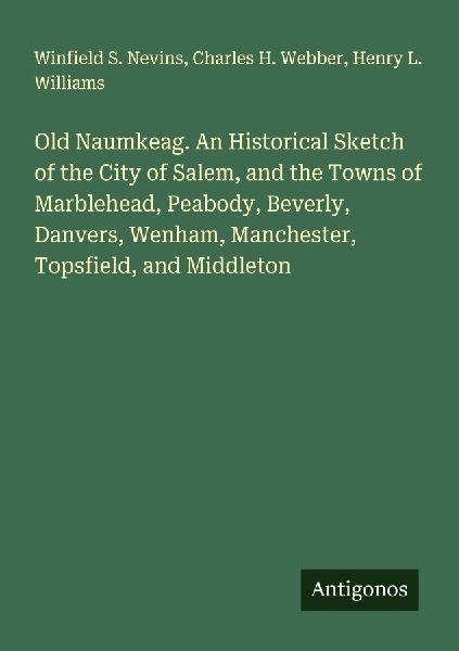 Old Naumkeag. An Historical Sketch of the City of Salem, and the Towns of Marblehead, Peabody, Beverly, Danvers, Wenham, Manchester, Topsfield, and Middleton