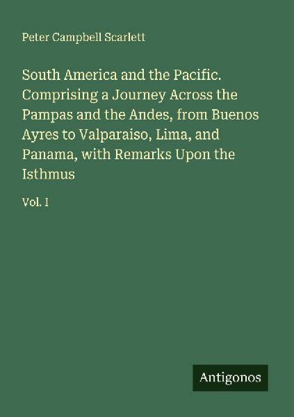 South America and the Pacific. Comprising a Journey Across the Pampas and the Andes, from Buenos Ayres to Valparaiso, Lima, and Panama, with Remarks Upon the Isthmus: Vol. I