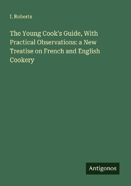 The Young Cooks Guide, With Practical Observations: a New Treatise on French and English Cookery