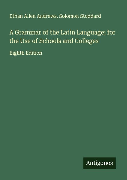 A Grammar of the Latin Language; for the Use of Schools and Colleges: Eighth Edition