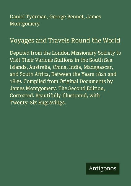 Voyages and Travels Round the World: Deputed from the London Missionary Society to Visit Their Various Stations in the South Sea Islands, Australia, China, India, Madagascar, and South Africa, Between the Years 1821 and 1829. Compiled from Original Docume