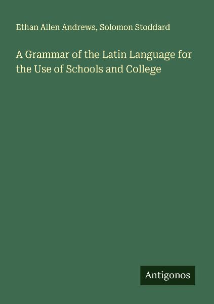 A Grammar of the Latin Language for the Use of Schools and College