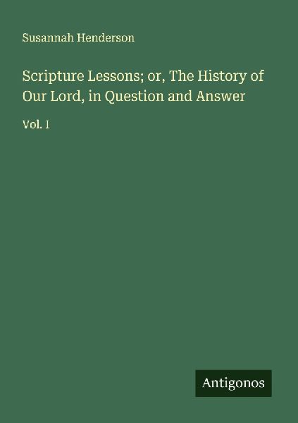 Scripture Lessons; or, The History of Our Lord, in Question and Answer: Vol. I