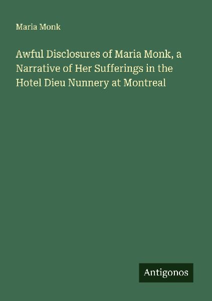 Awful Disclosures of Maria Monk, a Narrative of Her Sufferings in the Hotel Dieu Nunnery at Montreal