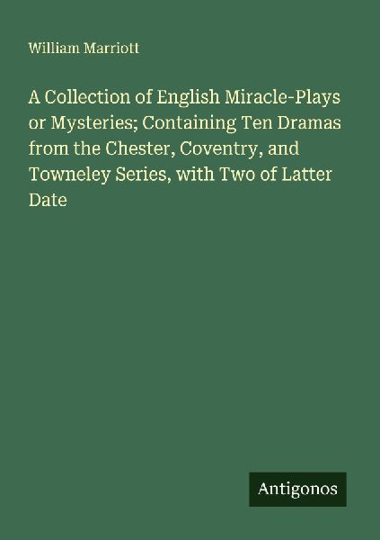 A Collection of English Miracle-Plays or Mysteries; Containing Ten Dramas from the Chester, Coventry, and Towneley Series, with Two of Latter Date