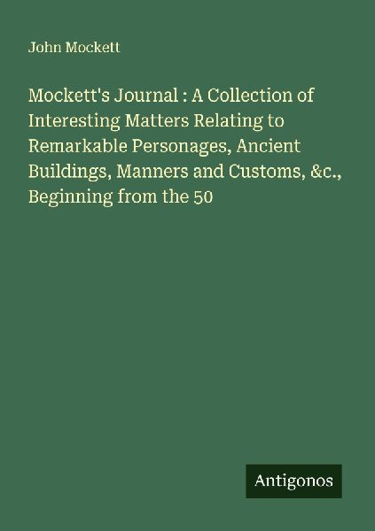 Mocketts Journal : A Collection of Interesting Matters Relating to Remarkable Personages, Ancient Buildings, Manners and Customs, &c., Beginning from the 50