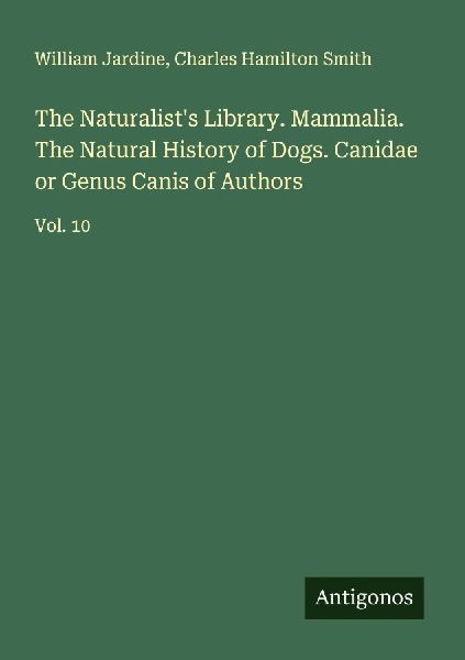 The Naturalists Library. Mammalia. The Natural History of Dogs. Canidae or Genus Canis of Authors: Vol. 10