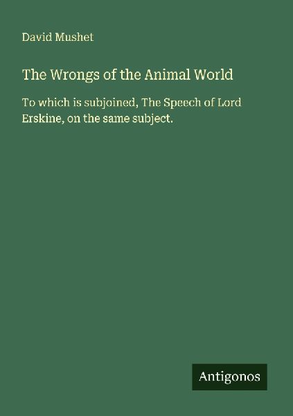 The Wrongs of the Animal World: To which is subjoined, The Speech of Lord Erskine, on the same subject.