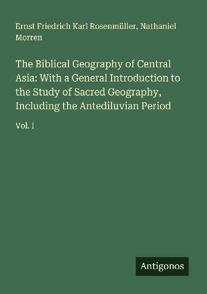 The Biblical Geography of Central Asia: With a General Introduction to the Study of Sacred Geography, Including the Antediluvian Period: Vol. I