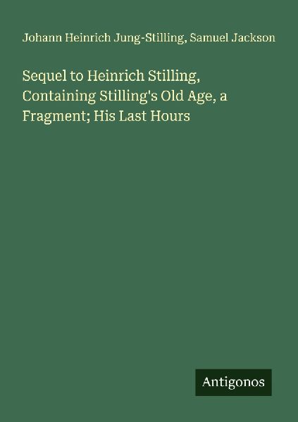 Sequel to Heinrich Stilling, Containing Stillings Old Age, a Fragment; His Last Hours