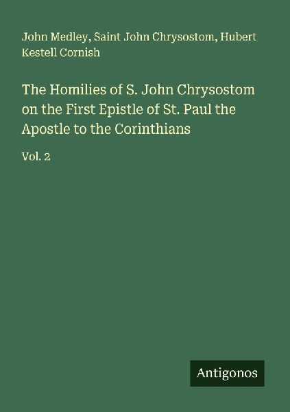 The Homilies of S. John Chrysostom on the First Epistle of St. Paul the Apostle to the Corinthians: Vol. 2