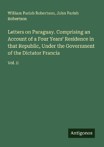Letters on Paraguay. Comprising an Account of a Four Years Residence in that Republic, Under the Government of the Dictator Francia: Vol. II