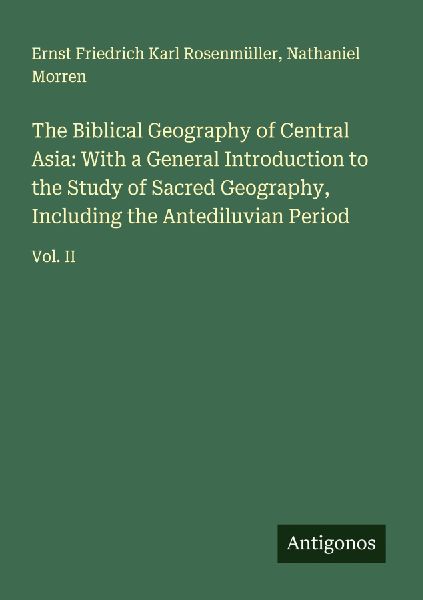 The Biblical Geography of Central Asia: With a General Introduction to the Study of Sacred Geography, Including the Antediluvian Period: Vol. II