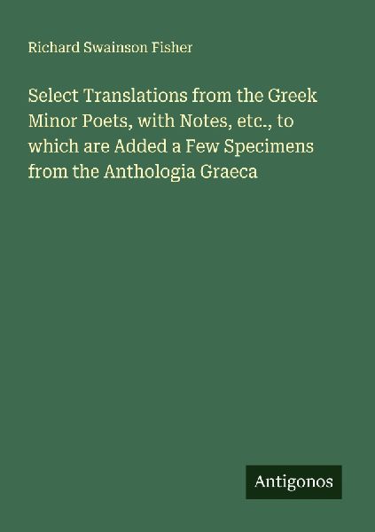 Select Translations from the Greek Minor Poets, with Notes, etc., to which are Added a Few Specimens from the Anthologia Graeca