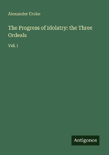 The Progress of Idolatry: the Three Ordeals: Vol. I