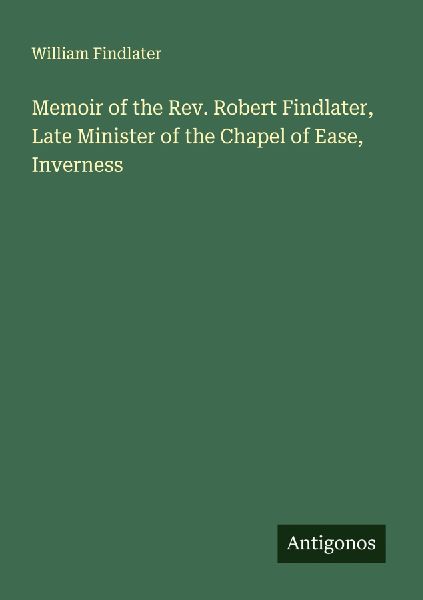 Memoir of the Rev. Robert Findlater, Late Minister of the Chapel of Ease, Inverness