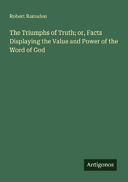 The Triumphs of Truth; or, Facts Displaying the Value and Power of the Word of God