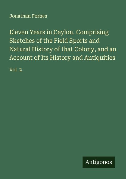 Eleven Years in Ceylon. Comprising Sketches of the Field Sports and Natural History of that Colony, and an Account of Its History and Antiquities: Vol. 2