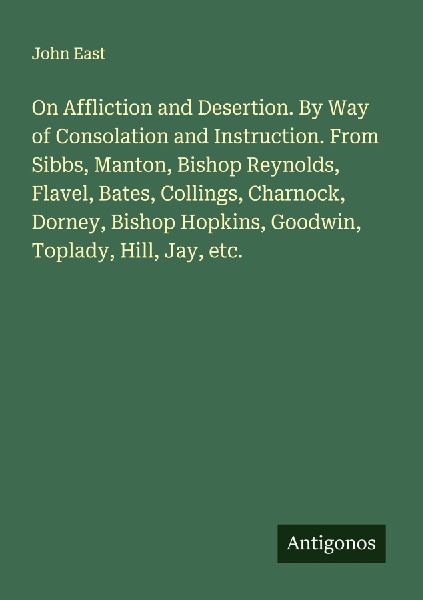 On Affliction and Desertion. By Way of Consolation and Instruction. From Sibbs, Manton, Bishop Reynolds, Flavel, Bates, Collings, Charnock, Dorney, Bishop Hopkins, Goodwin, Toplady, Hill, Jay, etc.
