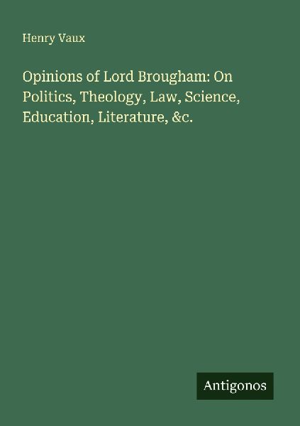 Opinions of Lord Brougham: On Politics, Theology, Law, Science, Education, Literature, &c.