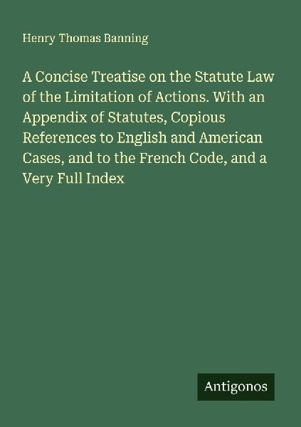 A Concise Treatise on the Statute Law of the Limitation of Actions. With an Appendix of Statutes, Copious References to English and American Cases, and to the French Code, and a Very Full Index