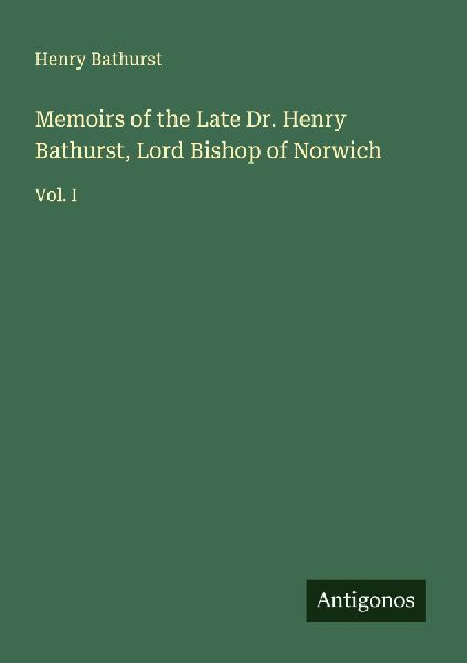 Memoirs of the Late Dr. Henry Bathurst, Lord Bishop of Norwich: Vol. I
