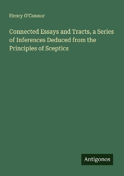 Connected Essays and Tracts, a Series of Inferences Deduced from the Principles of Sceptics