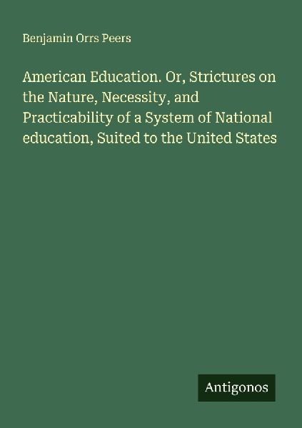 American Education. Or, Strictures on the Nature, Necessity, and Practicability of a System of National education, Suited to the United States