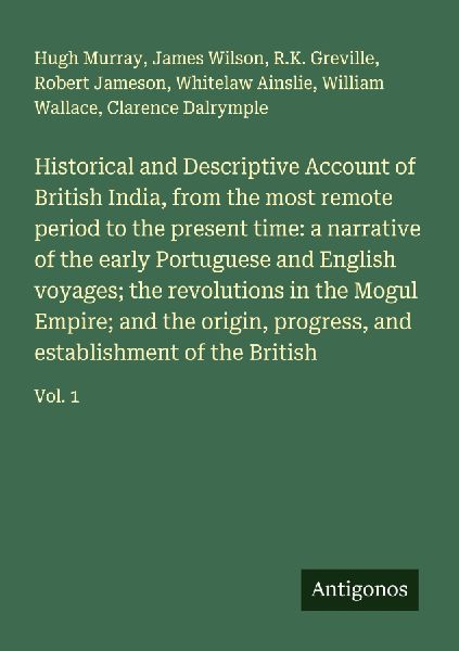 Historical and Descriptive Account of British India, from the most remote period to the present time: a narrative of the early Portuguese and English voyages; the revolutions in the Mogul Empire; and the origin, progress, and establishment of the British: