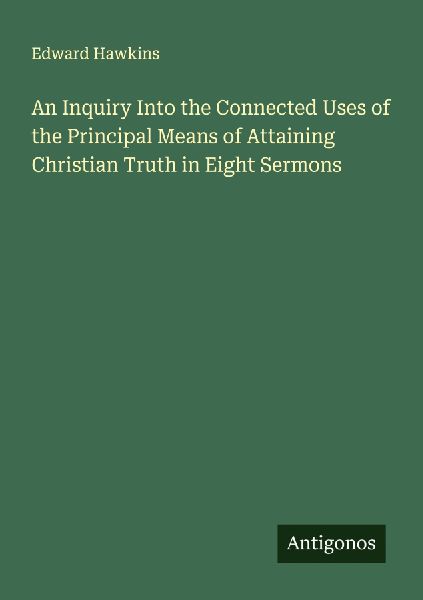 An Inquiry Into the Connected Uses of the Principal Means of Attaining Christian Truth in Eight Sermons