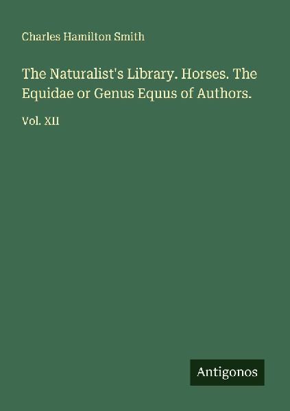 The Naturalists Library. Horses. The Equidae or Genus Equus of Authors.: Vol. XII