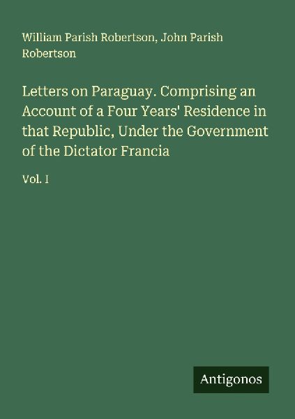 Letters on Paraguay. Comprising an Account of a Four Years Residence in that Republic, Under the Government of the Dictator Francia: Vol. I