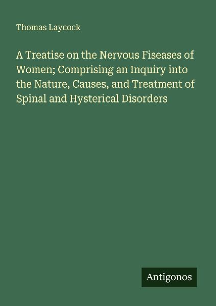 A Treatise on the Nervous Fiseases of Women; Comprising an Inquiry into the Nature, Causes, and Treatment of Spinal and Hysterical Disorders