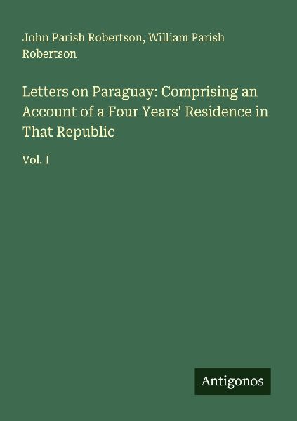 Letters on Paraguay: Comprising an Account of a Four Years Residence in That Republic: Vol. I