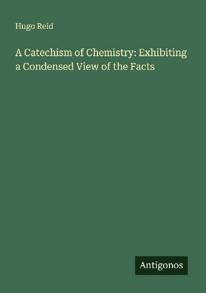 A Catechism of Chemistry: Exhibiting a Condensed View of the Facts