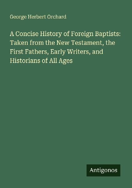 A Concise History of Foreign Baptists: Taken from the New Testament, the First Fathers, Early Writers, and Historians of All Ages
