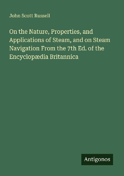 On the Nature, Properties, and Applications of Steam, and on Steam Navigation From the 7th Ed. of the Encyclopædia Britannica