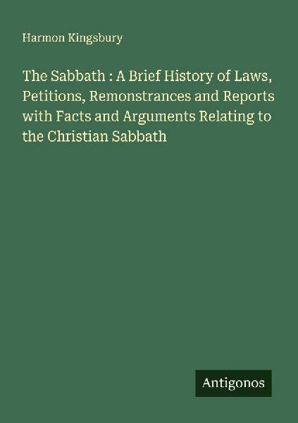 The Sabbath : A Brief History of Laws, Petitions, Remonstrances and Reports with Facts and Arguments Relating to the Christian Sabbath