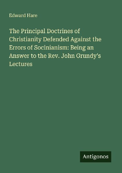 The Principal Doctrines of Christianity Defended Against the Errors of Socinianism: Being an Answer to the Rev. John Grundys Lectures