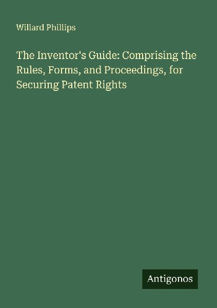 The Inventors Guide: Comprising the Rules, Forms, and Proceedings, for Securing Patent Rights