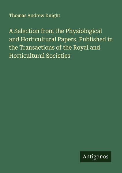 A Selection from the Physiological and Horticultural Papers, Published in the Transactions of the Royal and Horticultural Societies