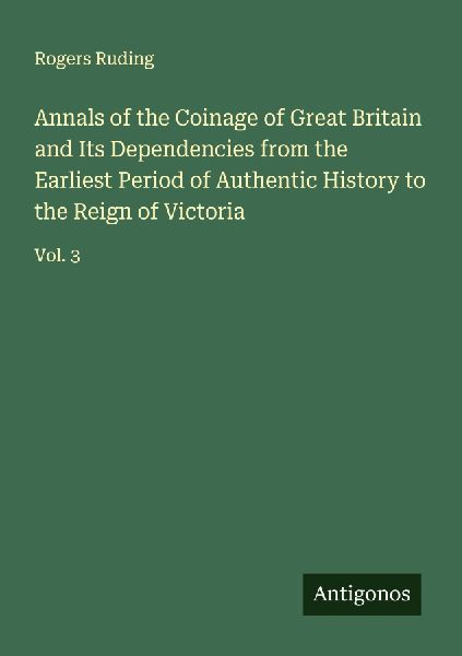 Annals of the Coinage of Great Britain and Its Dependencies from the Earliest Period of Authentic History to the Reign of Victoria: Vol. 3