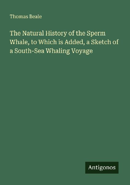 The Natural History of the Sperm Whale, to Which is Added, a Sketch of a South-Sea Whaling Voyage