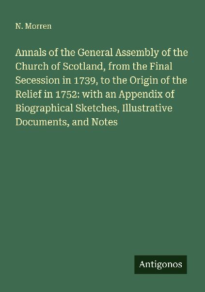 Annals of the General Assembly of the Church of Scotland, from the Final Secession in 1739, to the Origin of the Relief in 1752: with an Appendix of Biographical Sketches, Illustrative Documents, and Notes