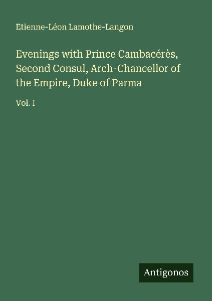 Evenings with Prince Cambacérès, Second Consul, Arch-Chancellor of the Empire, Duke of Parma: Vol. I