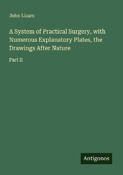 A System of Practical Surgery, with Numerous Explanatory Plates, the Drawings After Nature: Part II