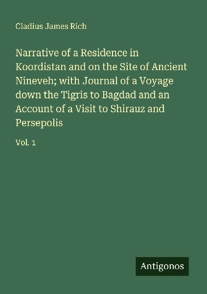 Narrative of a Residence in Koordistan and on the Site of Ancient Nineveh; with Journal of a Voyage down the Tigris to Bagdad and an Account of a Visit to Shirauz and Persepolis: Vol. 1