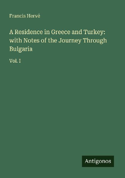 A Residence in Greece and Turkey: with Notes of the Journey Through Bulgaria: Vol. I