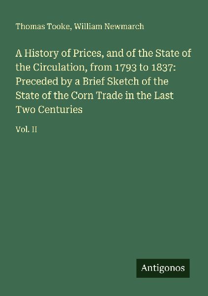 A History of Prices, and of the State of the Circulation, from 1793 to 1837: Preceded by a Brief Sketch of the State of the Corn Trade in the Last Two Centuries: Vol. II
